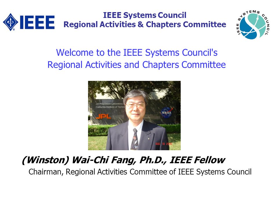 Welcome to the IEEE Systems Council s Regional Activities and Chapters Committee (Winston) Wai-Chi Fang, Ph.D., IEEE Fellow Chairman, Regional Activities Committee of IEEE Systems Council IEEE Systems Council Regional Activities & Chapters Committee