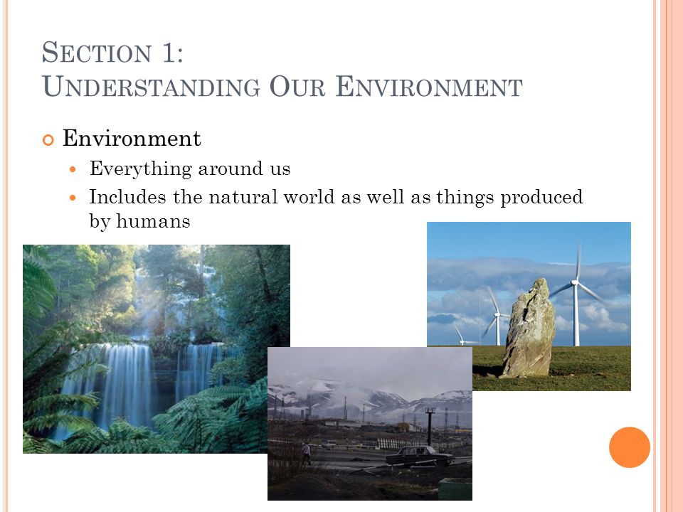 S ECTION 1: U NDERSTANDING O UR E NVIRONMENT Environment Everything around us Includes the natural world as well as things produced by humans