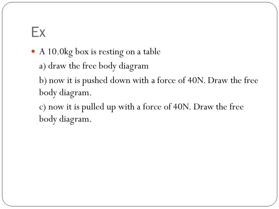 A 10.0kg box is resting on a table a) draw the free body diagram b) now it is pushed down with a force of 40N.