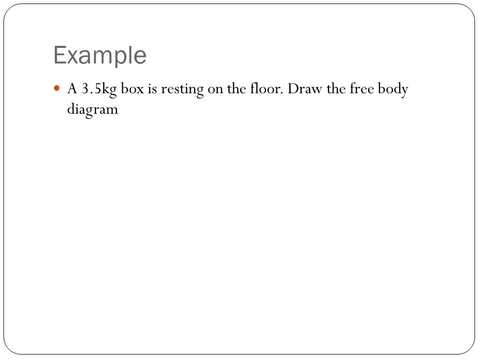 A 3.5kg box is resting on the floor. Draw the free body diagram Example