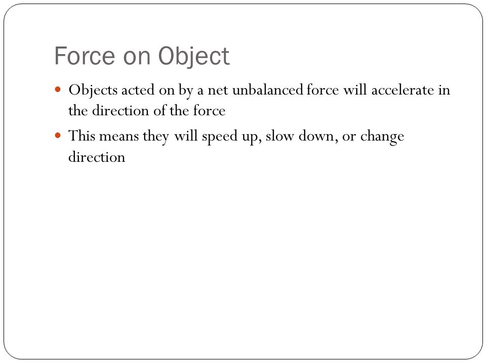 Force on Object Objects acted on by a net unbalanced force will accelerate in the direction of the force This means they will speed up, slow down, or change direction