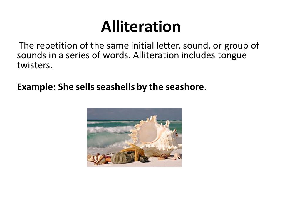 Alliteration The repetition of the same initial letter, sound, or group of sounds in a series of words.