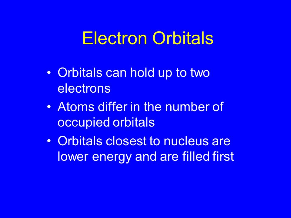 Electron Orbitals Orbitals can hold up to two electrons Atoms differ in the number of occupied orbitals Orbitals closest to nucleus are lower energy and are filled first