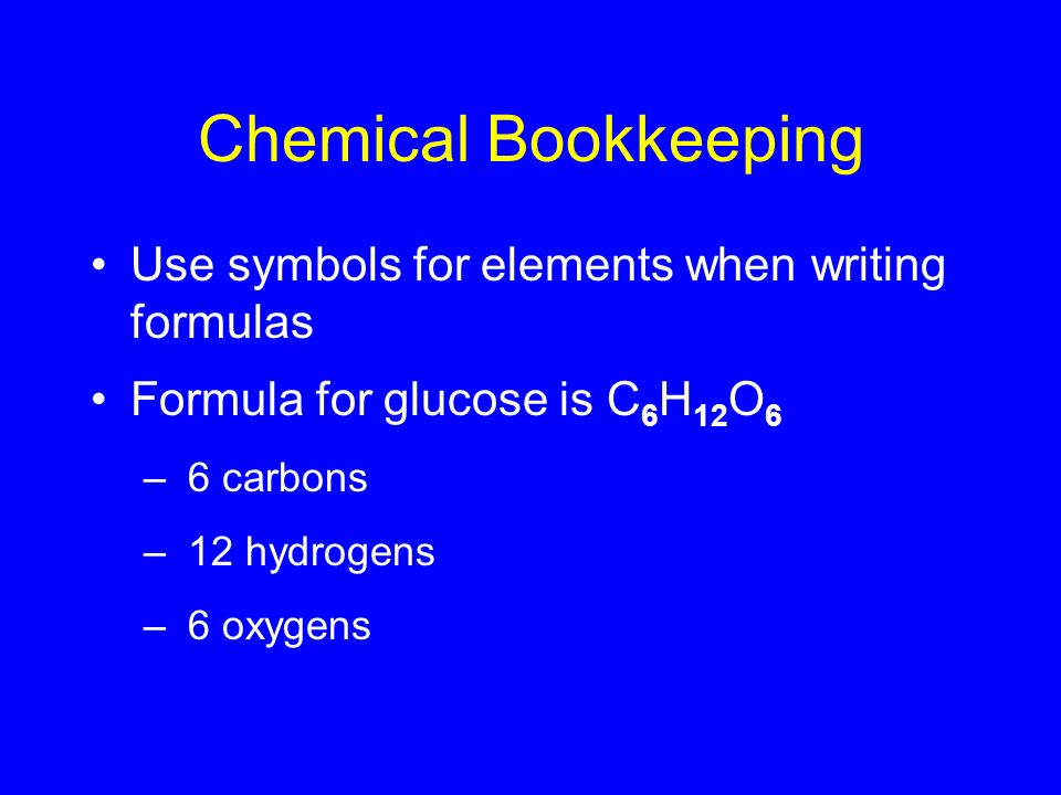 Chemical Bookkeeping Use symbols for elements when writing formulas Formula for glucose is C 6 H 12 O 6 – 6 carbons – 12 hydrogens – 6 oxygens