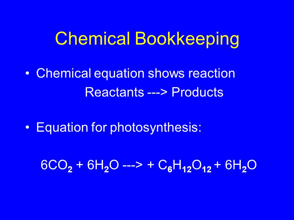 Chemical Bookkeeping Chemical equation shows reaction Reactants ---> Products Equation for photosynthesis: 6CO 2 + 6H 2 O ---> + C 6 H 12 O H 2 O