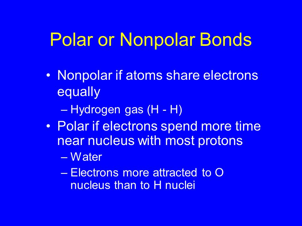 Polar or Nonpolar Bonds Nonpolar if atoms share electrons equally –Hydrogen gas (H - H) Polar if electrons spend more time near nucleus with most protons –Water –Electrons more attracted to O nucleus than to H nuclei