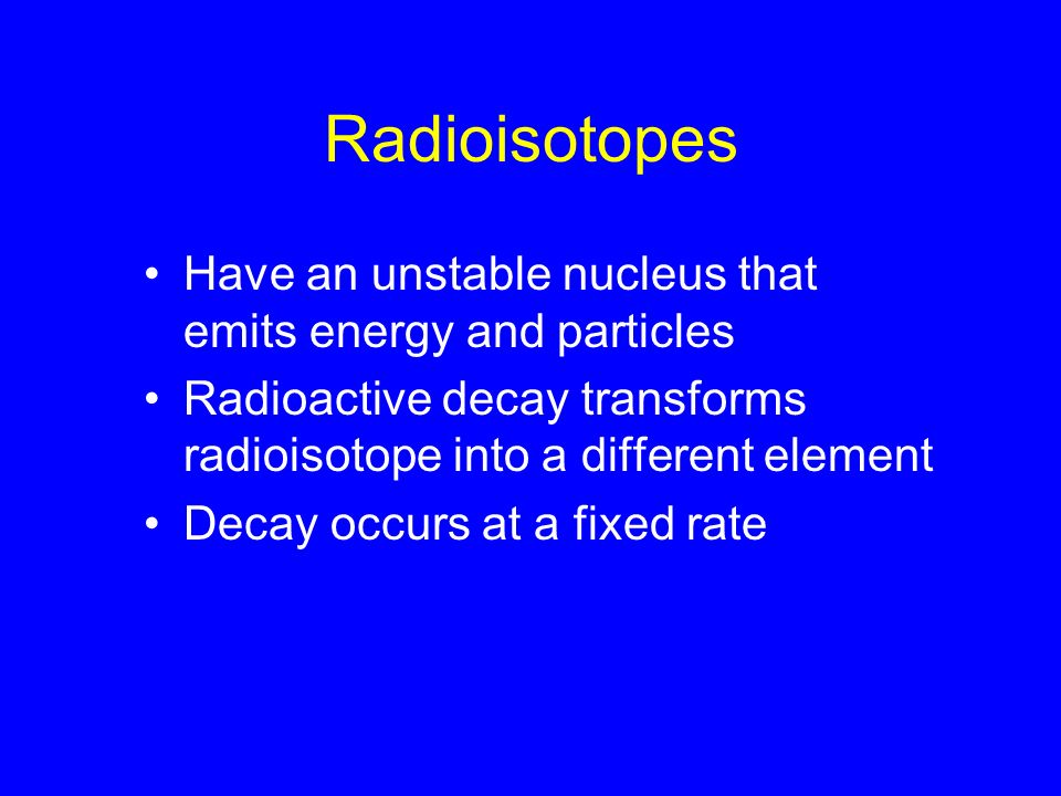 Radioisotopes Have an unstable nucleus that emits energy and particles Radioactive decay transforms radioisotope into a different element Decay occurs at a fixed rate