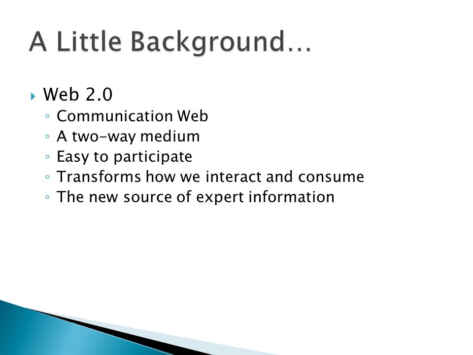  Web 2.0 ◦ Communication Web ◦ A two-way medium ◦ Easy to participate ◦ Transforms how we interact and consume ◦ The new source of expert information