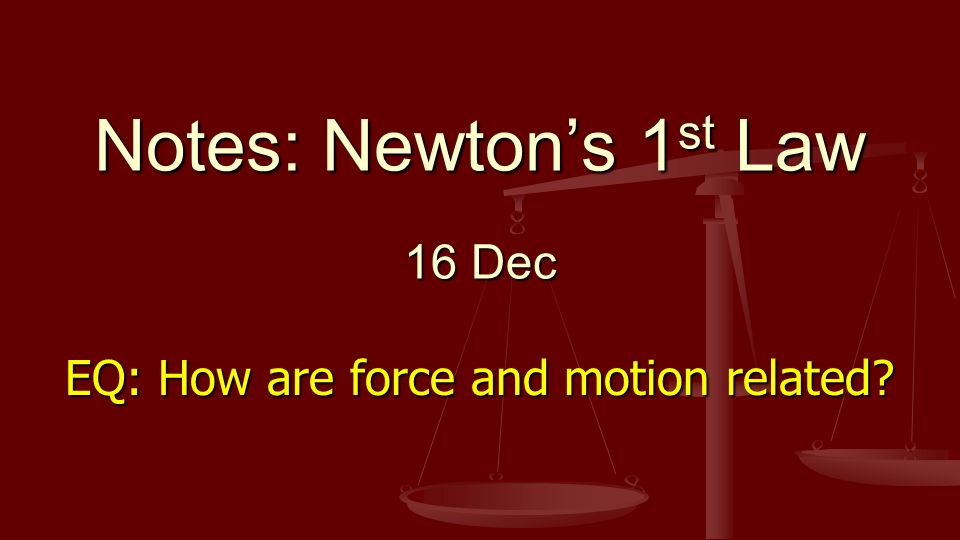 Notes: Newton’s 1 st Law 16 Dec EQ: How are force and motion related