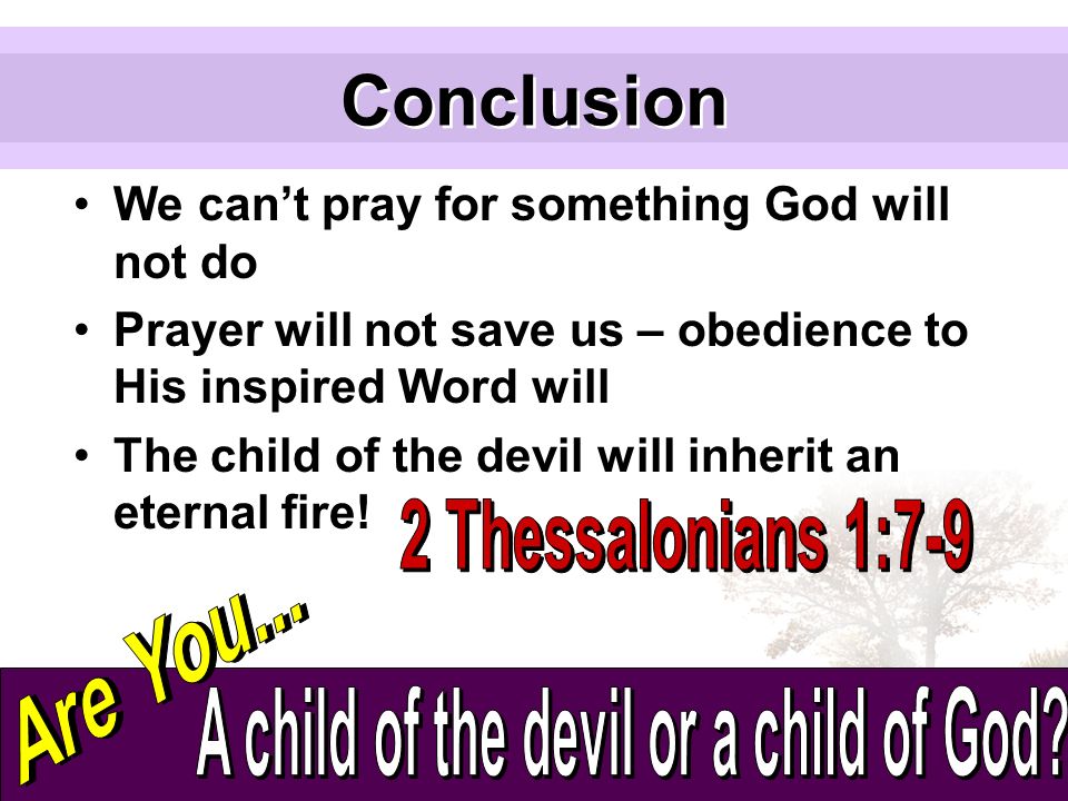 Conclusion We can’t pray for something God will not do Prayer will not save us – obedience to His inspired Word will The child of the devil will inherit an eternal fire!