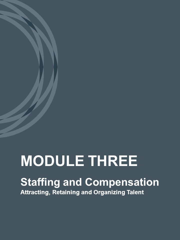 Staffing and Compensation Attracting, Retaining and Organizing Talent MODULE THREE