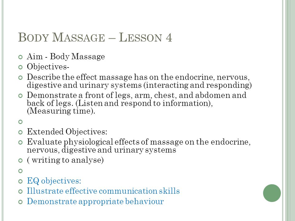B ODY M ASSAGE – L ESSON 4 Aim - Body Massage Objectives- Describe the effect massage has on the endocrine, nervous, digestive and urinary systems (interacting and responding) Demonstrate a front of legs, arm, chest, and abdomen and back of legs.