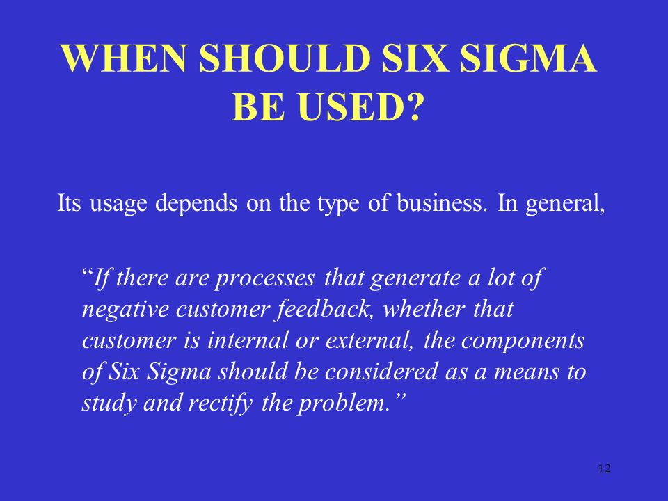12 WHEN SHOULD SIX SIGMA BE USED. Its usage depends on the type of business.