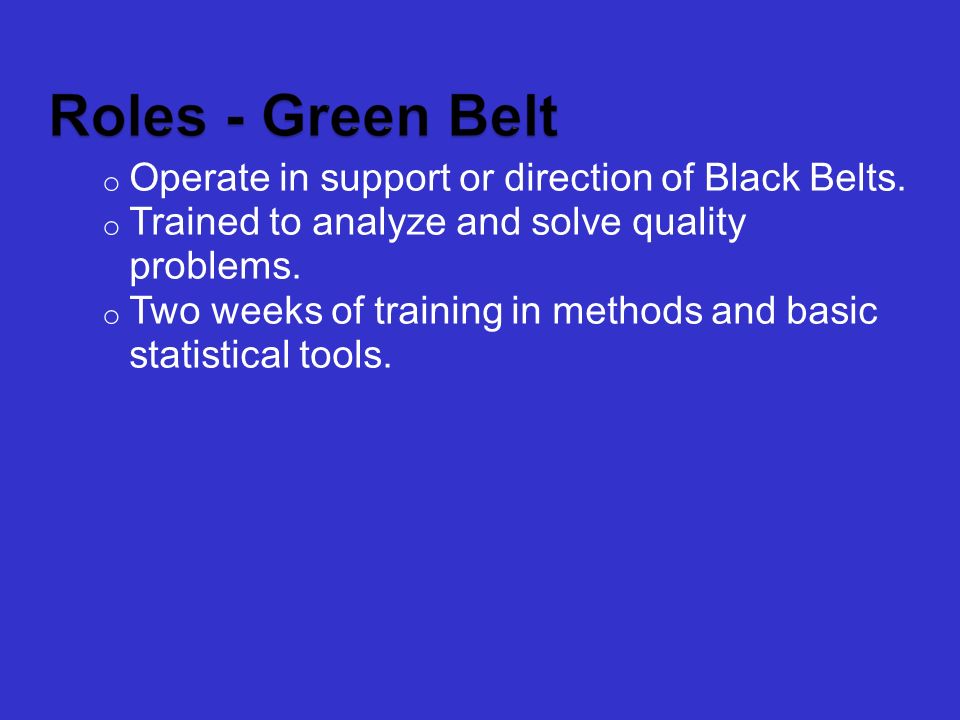 o Operate in support or direction of Black Belts. o Trained to analyze and solve quality problems.