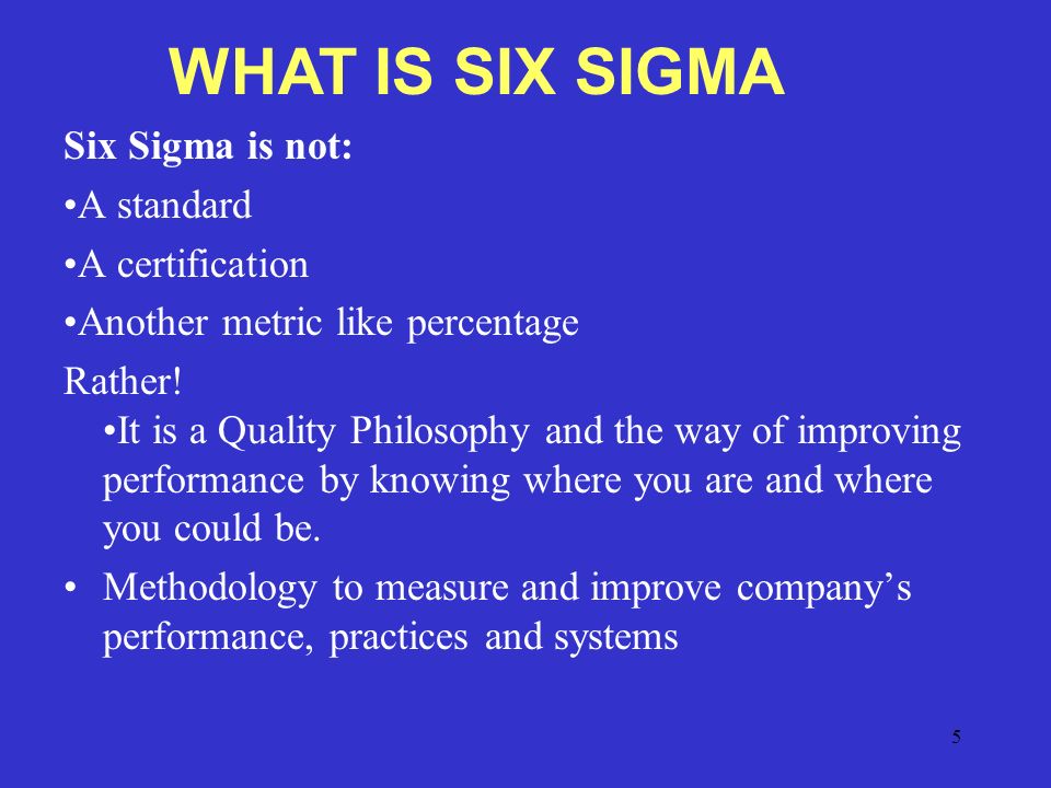 5 Six Sigma is not: A standard A certification Another metric like percentage Rather.