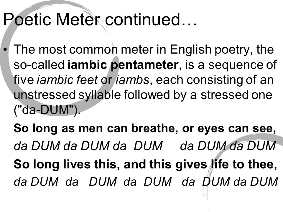 Poetic Meter continued… The most common meter in English poetry, the so-called iambic pentameter, is a sequence of five iambic feet or iambs, each consisting of an unstressed syllable followed by a stressed one ( da-DUM ).