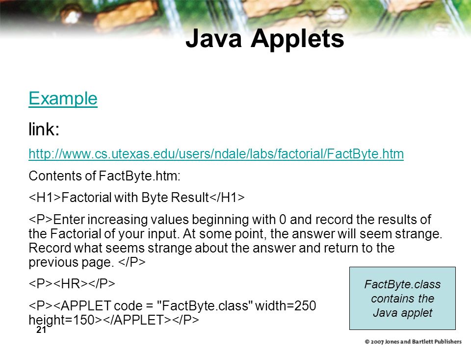 21 Java Applets Example link:   Contents of FactByte.htm: Factorial with Byte Result Enter increasing values beginning with 0 and record the results of the Factorial of your input.