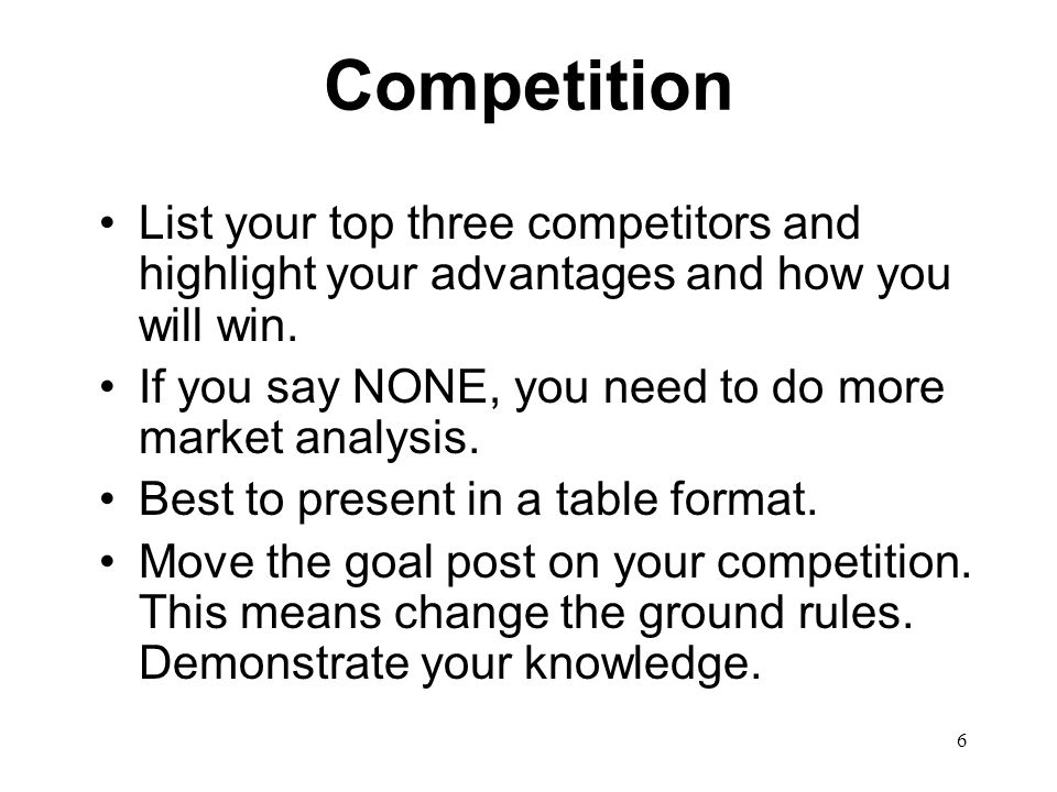 6 Competition List your top three competitors and highlight your advantages and how you will win.