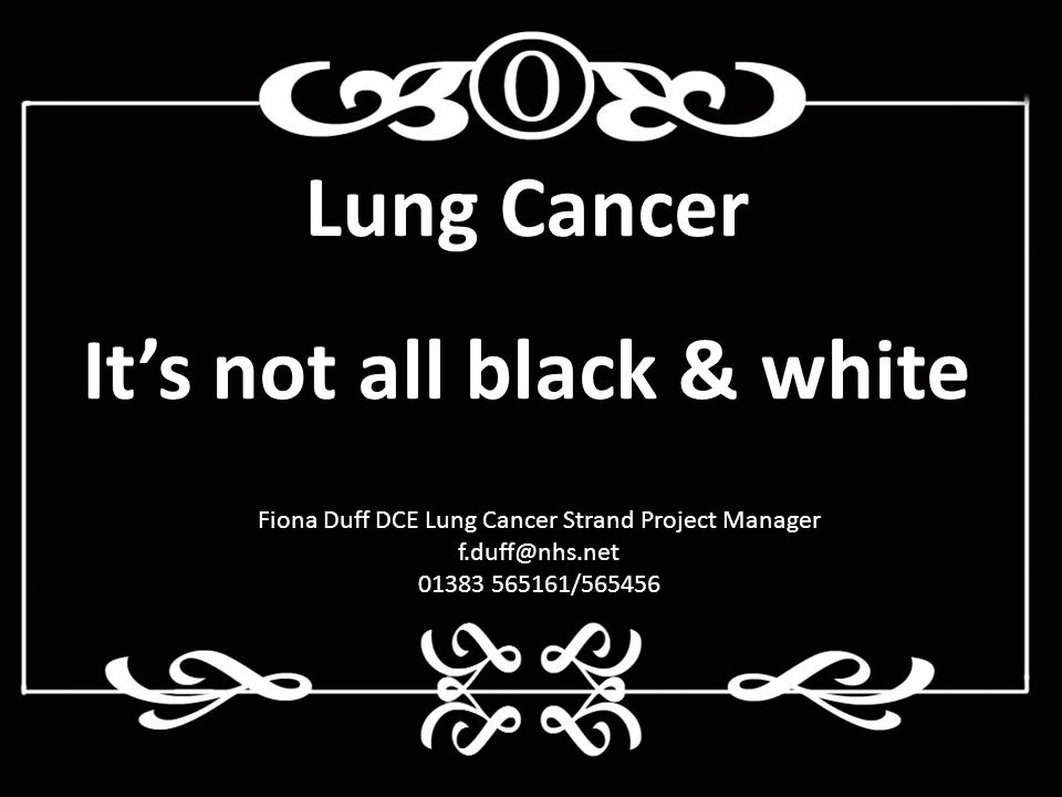 Lung Cancer It’s not all black & white Fiona Duff DCE Lung Cancer Strand Project Manager /565456