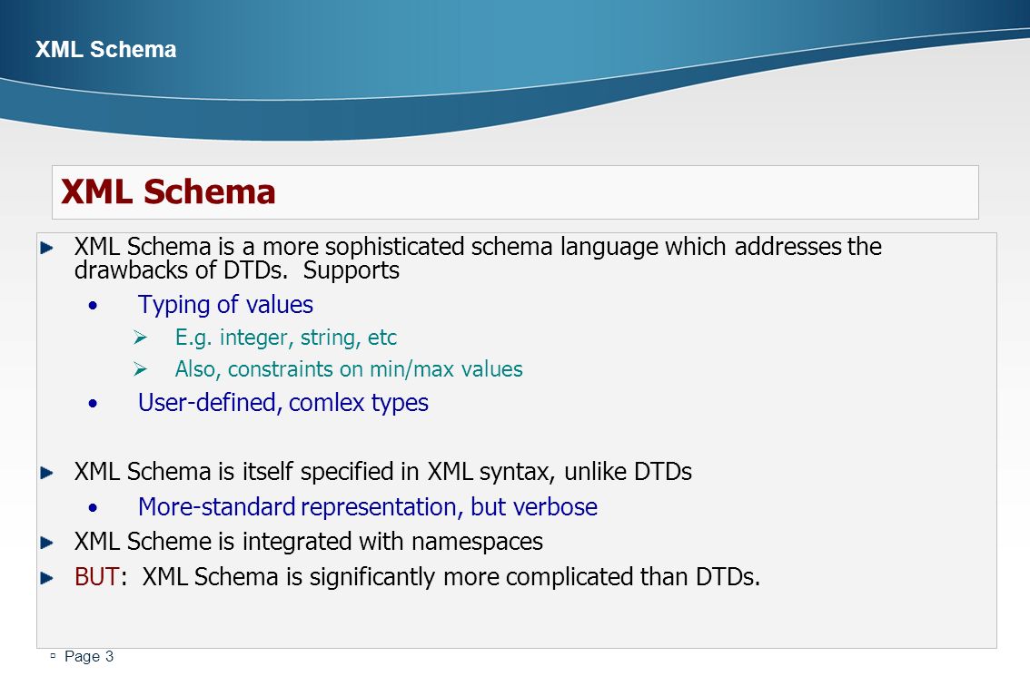  Page 3 XML Schema XML Schema is a more sophisticated schema language which addresses the drawbacks of DTDs.