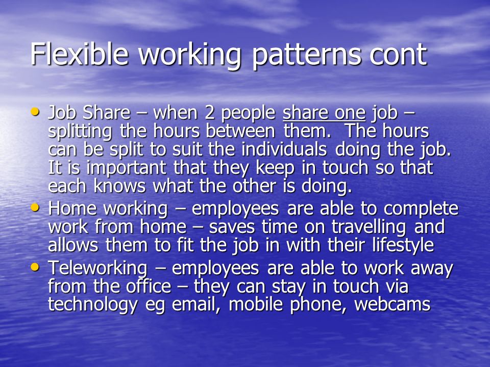 Flexible working patterns cont Job Share – when 2 people share one job – splitting the hours between them.
