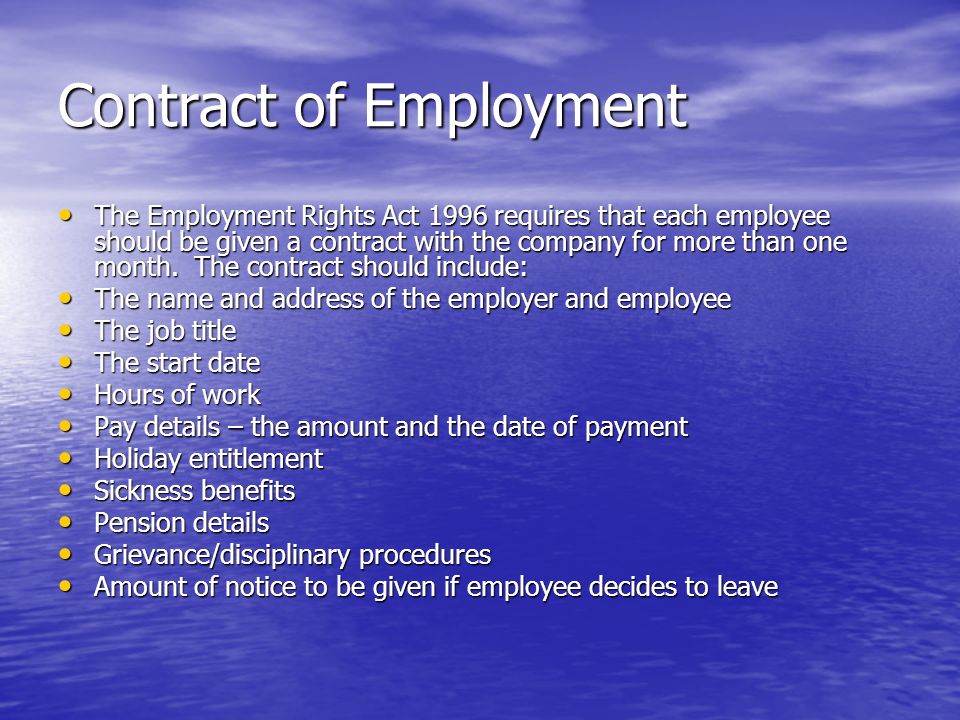 Contract of Employment The Employment Rights Act 1996 requires that each employee should be given a contract with the company for more than one month.