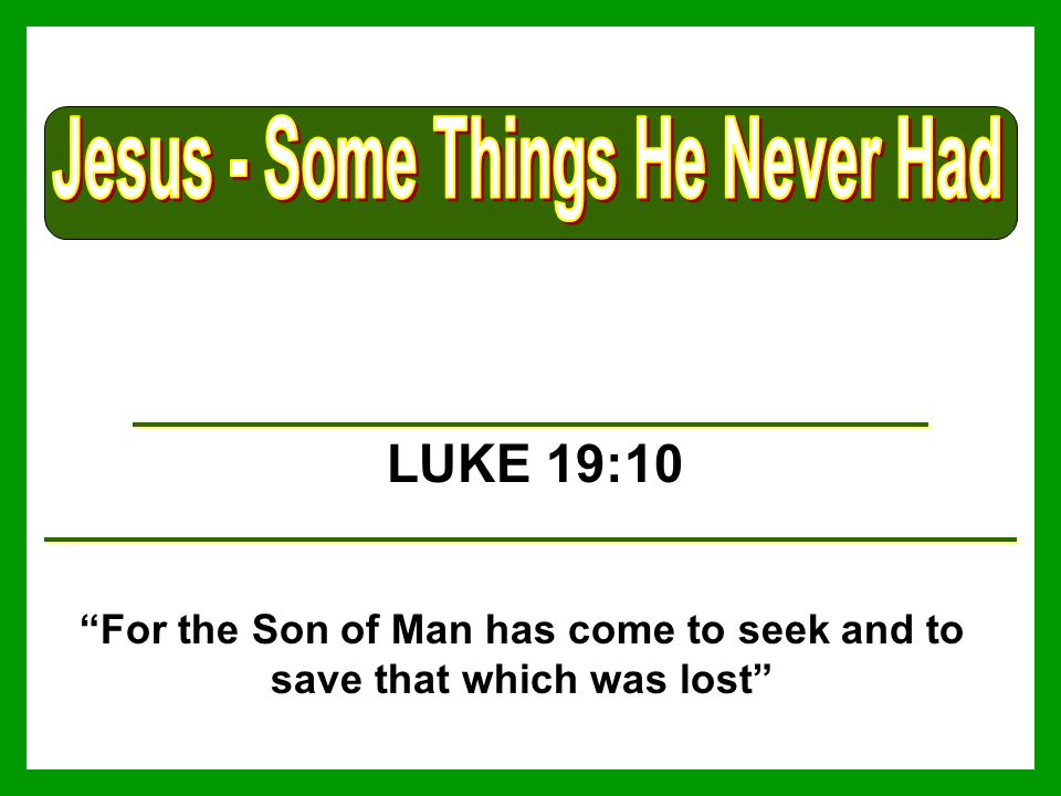 LUKE 19:10 For the Son of Man has come to seek and to save that which was lost