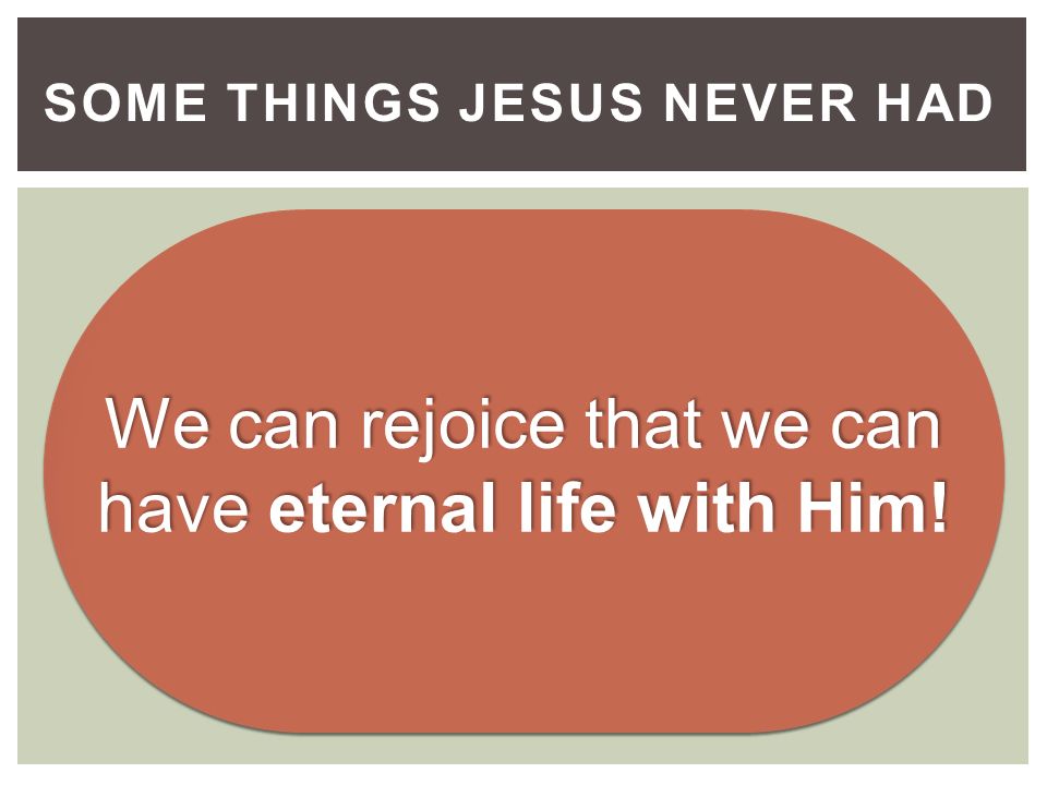 SOME THINGS JESUS NEVER HAD We can rejoice that we can have eternal life with Him!