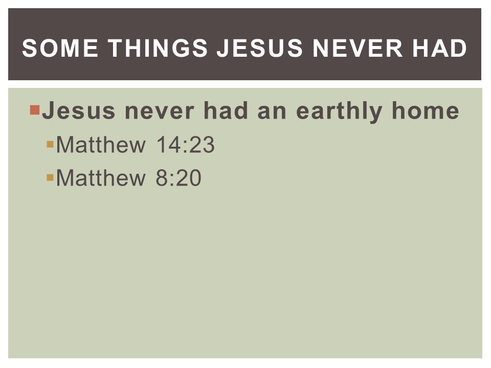  Jesus never had an earthly home  Matthew 14:23  Matthew 8:20 SOME THINGS JESUS NEVER HAD