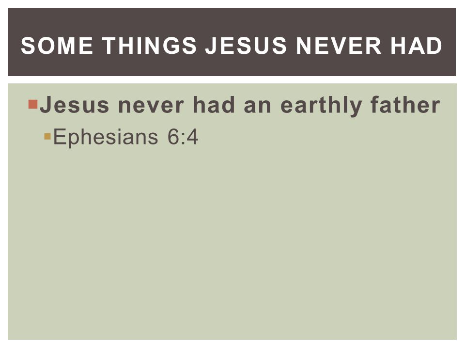  Jesus never had an earthly father  Ephesians 6:4 SOME THINGS JESUS NEVER HAD