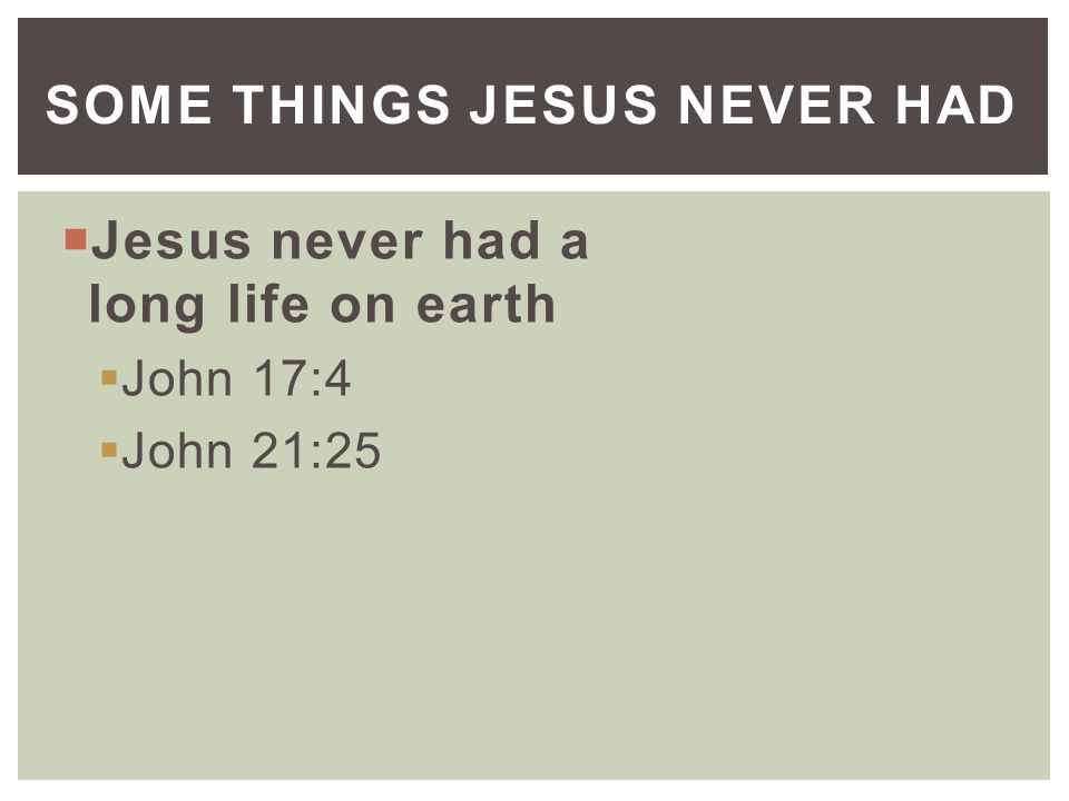  Jesus never had a long life on earth  John 17:4  John 21:25 SOME THINGS JESUS NEVER HAD