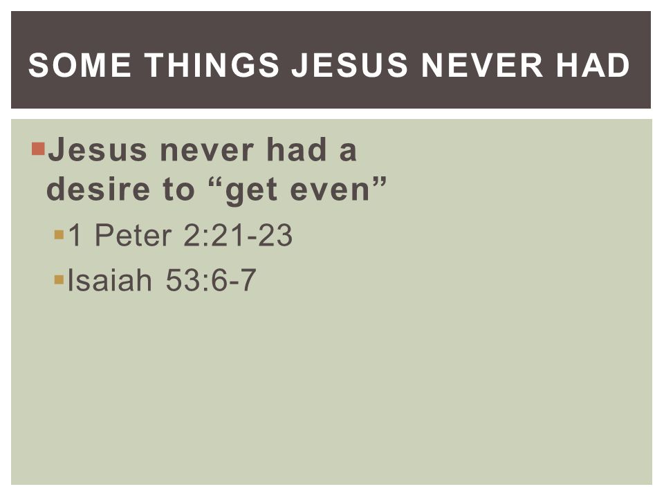  Jesus never had a desire to get even  1 Peter 2:21-23  Isaiah 53:6-7 SOME THINGS JESUS NEVER HAD