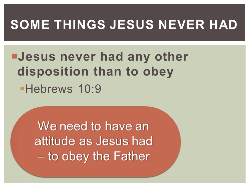  Jesus never had any other disposition than to obey  Hebrews 10:9 SOME THINGS JESUS NEVER HAD We need to have an attitude as Jesus had – to obey the Father