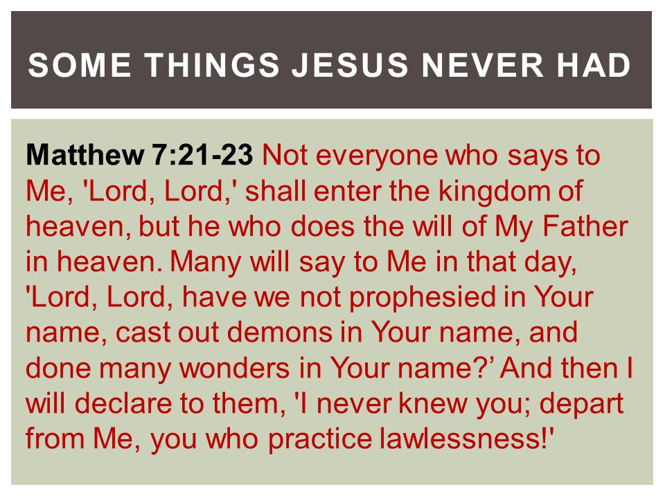 SOME THINGS JESUS NEVER HAD Matthew 7:21-23 Not everyone who says to Me, Lord, Lord, shall enter the kingdom of heaven, but he who does the will of My Father in heaven.