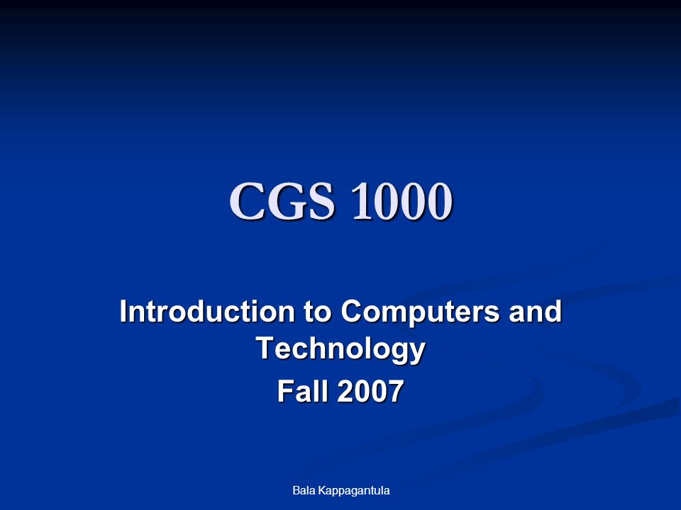 Bala Kappagantula CGS 1000 Introduction to Computers and Technology Fall 2007