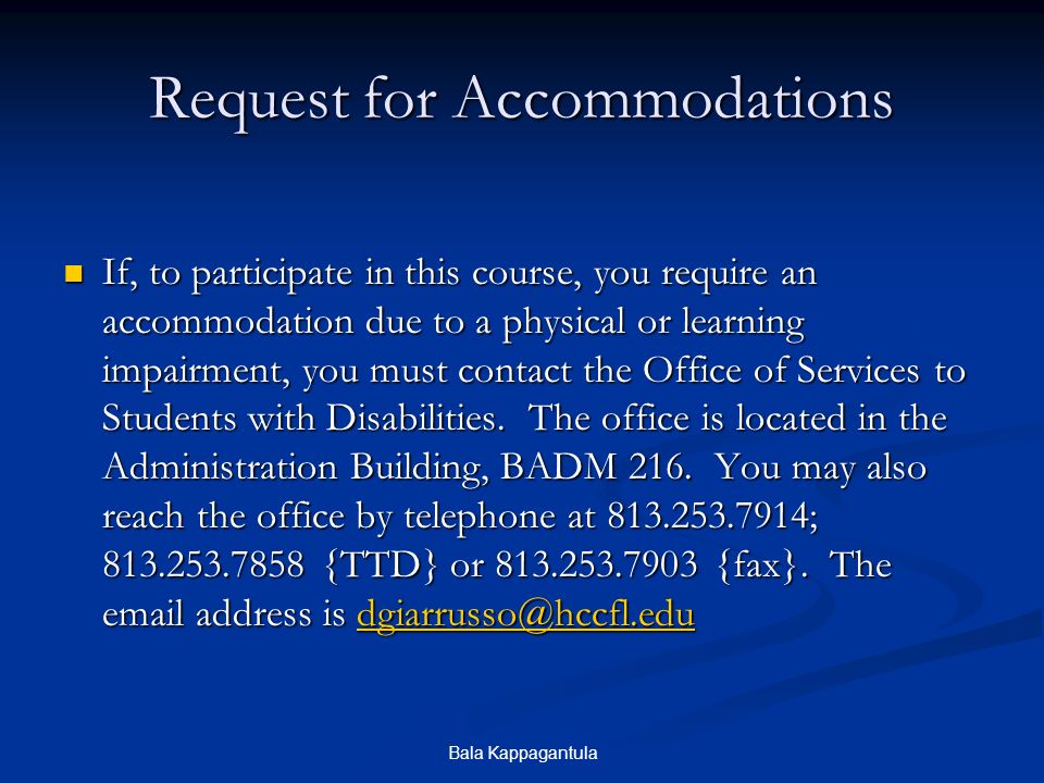 Bala Kappagantula Request for Accommodations If, to participate in this course, you require an accommodation due to a physical or learning impairment, you must contact the Office of Services to Students with Disabilities.