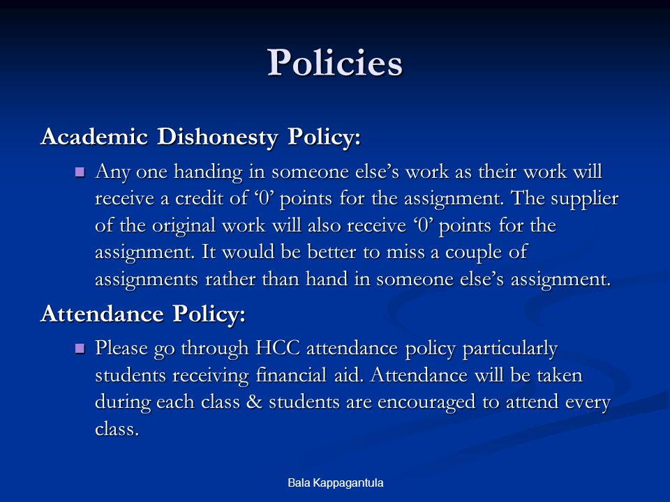 Bala Kappagantula Policies Academic Dishonesty Policy: Any one handing in someone else’s work as their work will receive a credit of ‘0’ points for the assignment.