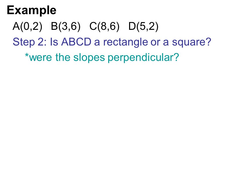 Example A(0,2) B(3,6) C(8,6) D(5,2) Step 2: Is ABCD a rectangle or a square.