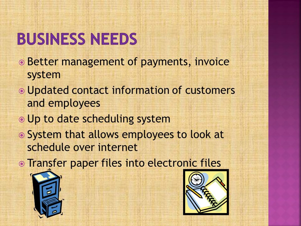  Better management of payments, invoice system  Updated contact information of customers and employees  Up to date scheduling system  System that allows employees to look at schedule over internet  Transfer paper files into electronic files