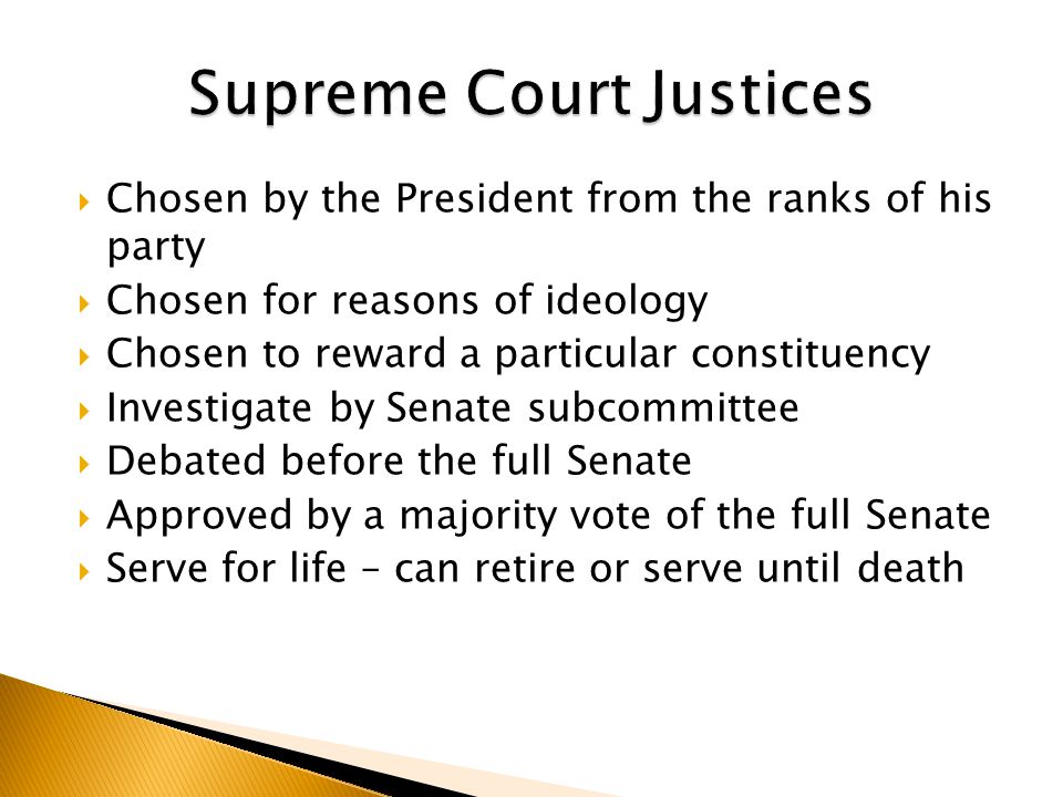  Chosen by the President from the ranks of his party  Chosen for reasons of ideology  Chosen to reward a particular constituency  Investigate by Senate subcommittee  Debated before the full Senate  Approved by a majority vote of the full Senate  Serve for life – can retire or serve until death