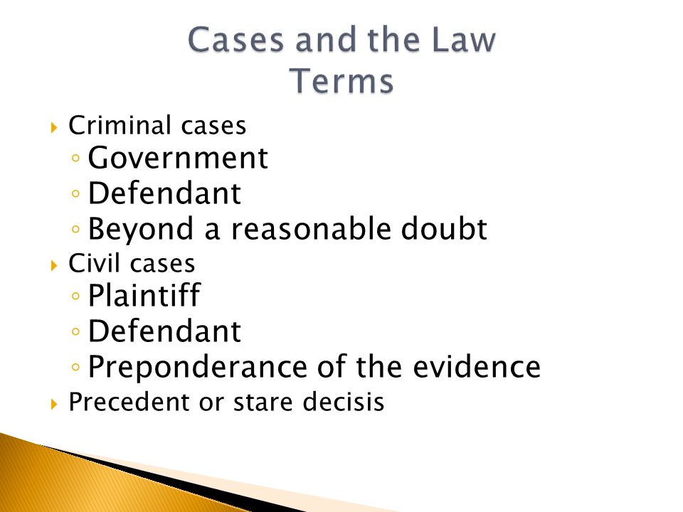  Criminal cases ◦ Government ◦ Defendant ◦ Beyond a reasonable doubt  Civil cases ◦ Plaintiff ◦ Defendant ◦ Preponderance of the evidence  Precedent or stare decisis