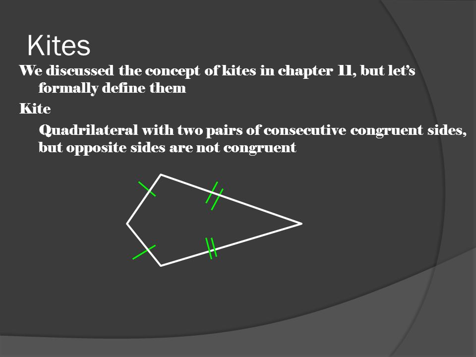 Kites We discussed the concept of kites in chapter 11, but let’s formally define them Kite Quadrilateral with two pairs of consecutive congruent sides, but opposite sides are not congruent
