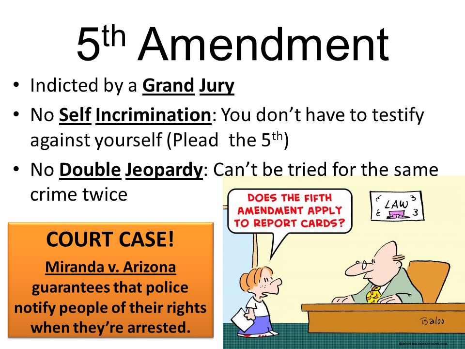 5 th Amendment Indicted by a Grand Jury No Self Incrimination: You don’t have to testify against yourself (Plead the 5 th ) No Double Jeopardy: Can’t be tried for the same crime twice COURT CASE.