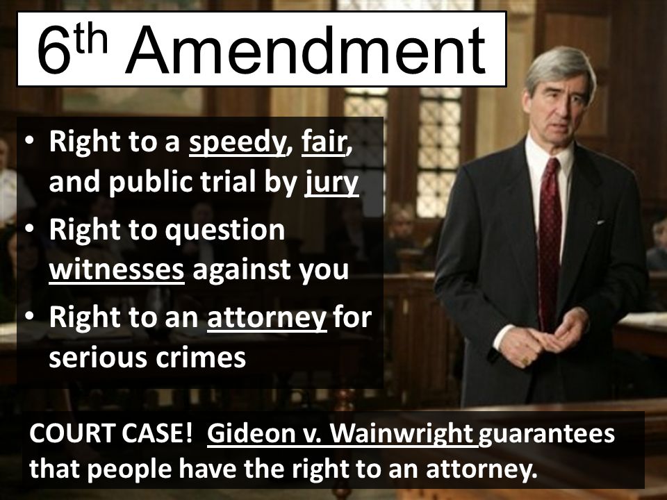 6 th Amendment Right to a speedy, fair, and public trial by jury Right to question witnesses against you Right to an attorney for serious crimes COURT CASE.