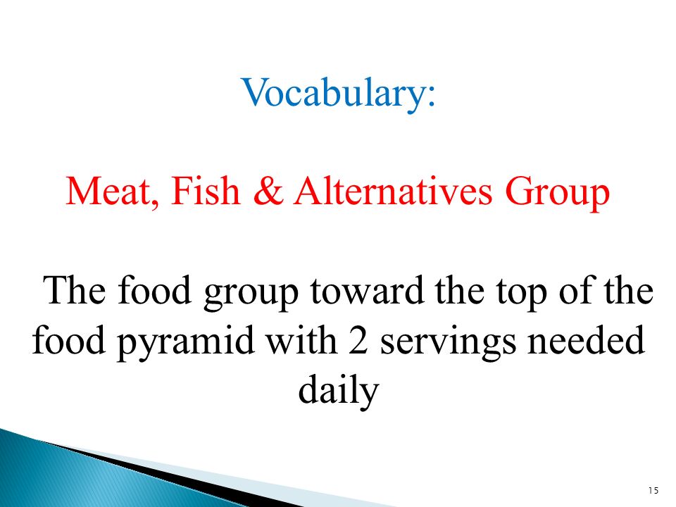 15 Vocabulary: Meat, Fish & Alternatives Group The food group toward the top of the food pyramid with 2 servings needed daily