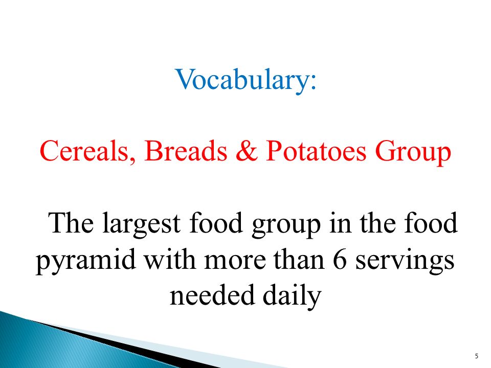 5 Vocabulary: Cereals, Breads & Potatoes Group The largest food group in the food pyramid with more than 6 servings needed daily