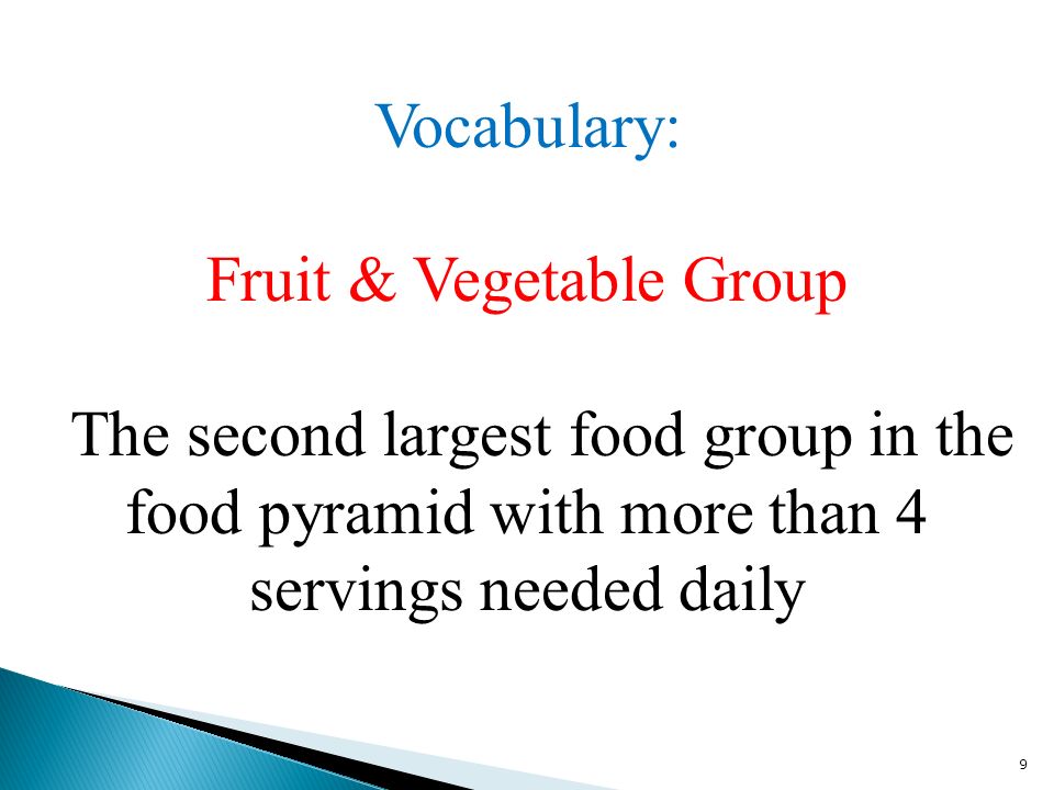9 Vocabulary: Fruit & Vegetable Group The second largest food group in the food pyramid with more than 4 servings needed daily