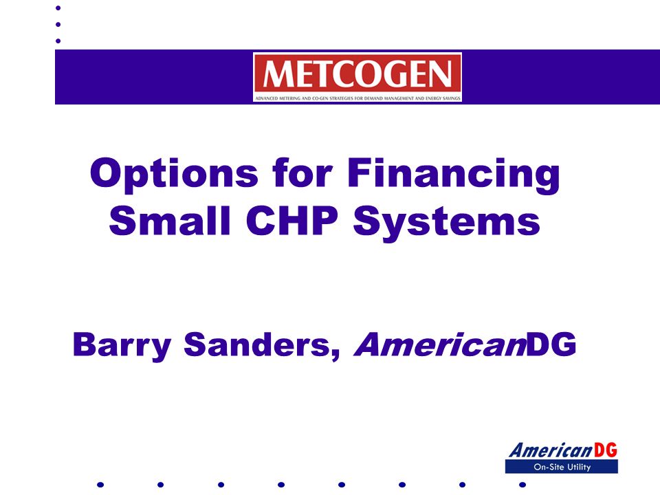 Options for Financing Small CHP Systems Barry Sanders, AmericanDG