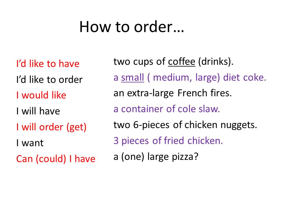 How to order… I’d like to have I’d like to order I would like I will have I will order (get) I want Can (could) I have two cups of coffee (drinks).