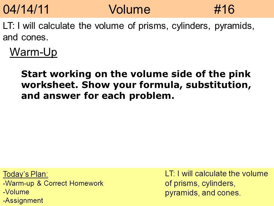 04/14/11Volume#16 Today’s Plan: -Warm-up & Correct Homework -Volume -Assignment Warm-Up LT: I will calculate the volume of prisms, cylinders, pyramids, and cones.